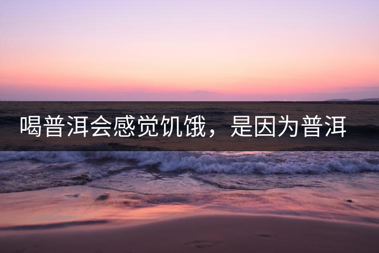 喝普洱會感覺饑餓，是因?yàn)槠斩韫斡蛦?