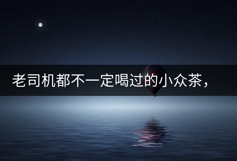 老司機都不一定喝過的小眾茶，你聽過嗎？