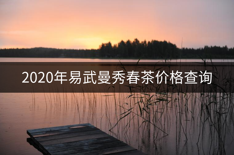 2020年易武曼秀春茶價(jià)格查詢 2020年易武曼秀春茶價(jià)格查詢