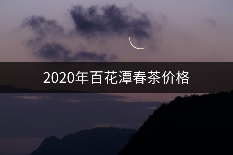 2020年百花潭春茶價(jià)格 2020年百花潭春茶價(jià)格
