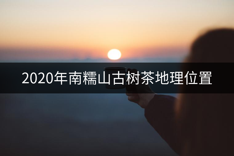2020年南糯山古樹(shù)茶地理位置