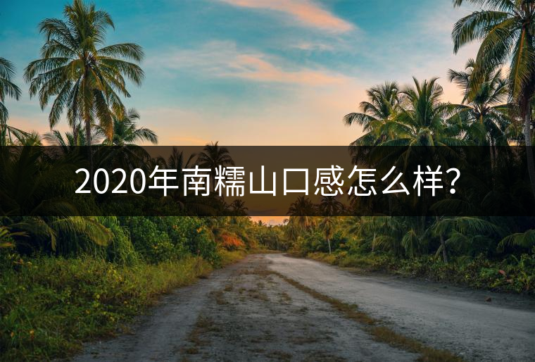2020年南糯山口感怎么樣？