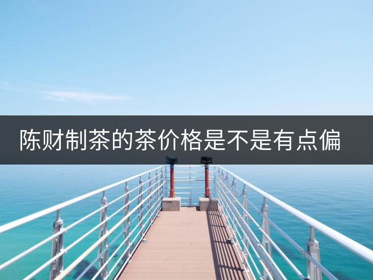 陳財(cái)制茶的茶價(jià)格是不是有點(diǎn)偏高啊？好的普洱茶，魅力在于“化”