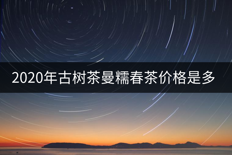 2020年古樹茶曼糯春茶價格是多少？