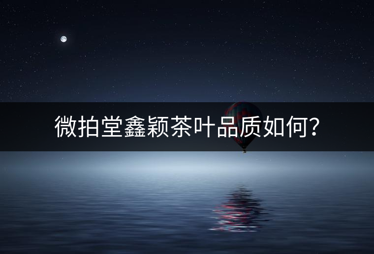 微拍堂鑫穎茶葉品質(zhì)如何？