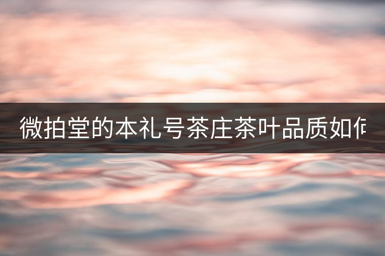 微拍堂的本禮號茶莊茶葉品質(zhì)如何？