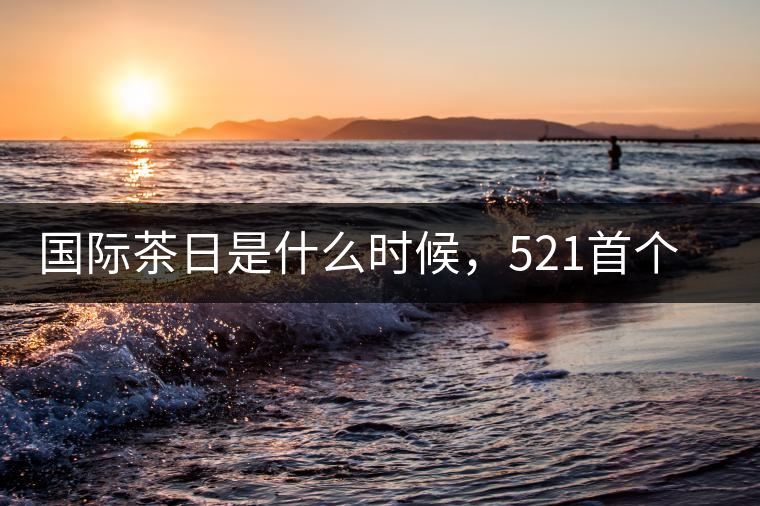 國(guó)際茶日是什么時(shí)候，521首個(gè)“國(guó)際茶日”即將到來(lái)