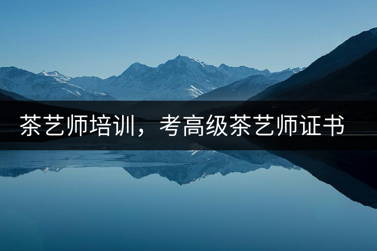茶藝師培訓(xùn)，考高級(jí)茶藝師證書有什么好處？