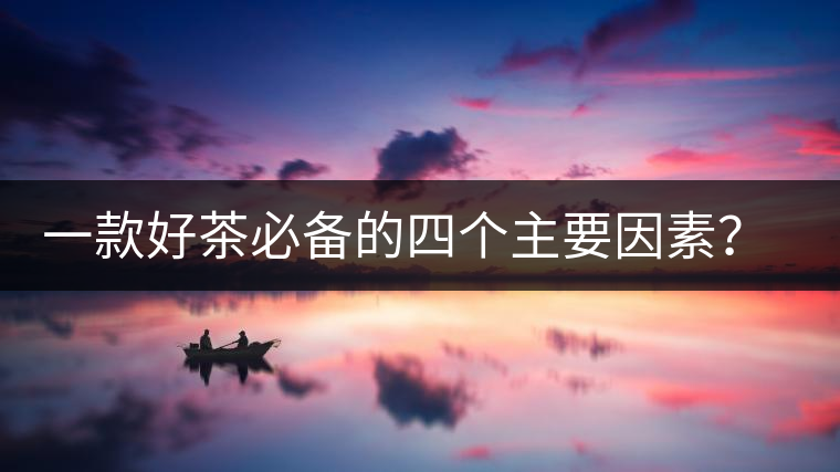 一款好茶必備的四個(gè)主要因素？你知道嗎？
