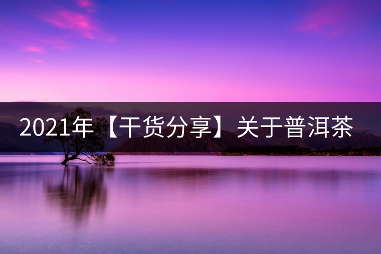 2021年【干貨分享】關(guān)于普洱茶的酸味 2021年【干貨分享】關(guān)于普洱茶的酸味
