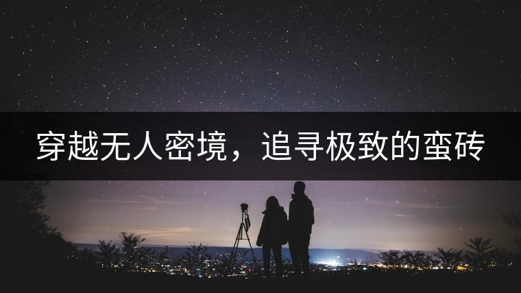 穿越無人密境，追尋極致的蠻磚