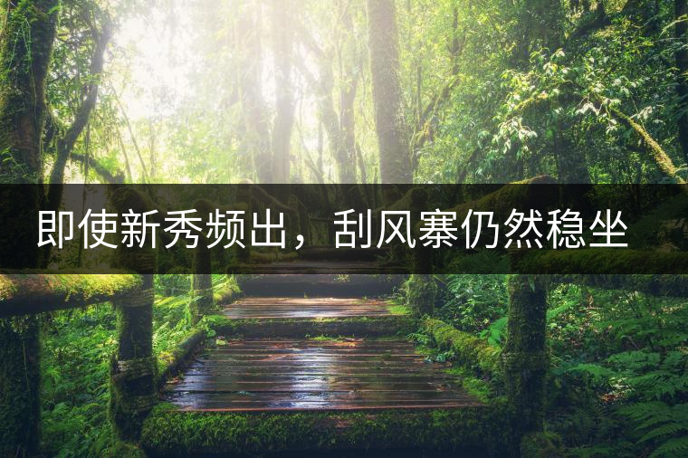 即使新秀頻出，刮風(fēng)寨仍然穩(wěn)坐易武榜首，這是為何