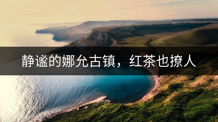 靜謐的娜允古鎮(zhèn)，紅茶也撩人