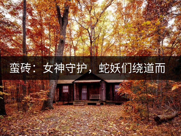 蠻磚:女神守護(hù),蛇妖們繞道而行 蠻磚:女神守護(hù),蛇妖們繞道而行