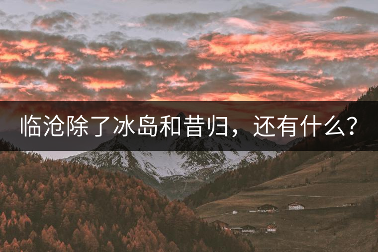 臨滄除了冰島和昔歸，還有什么？
