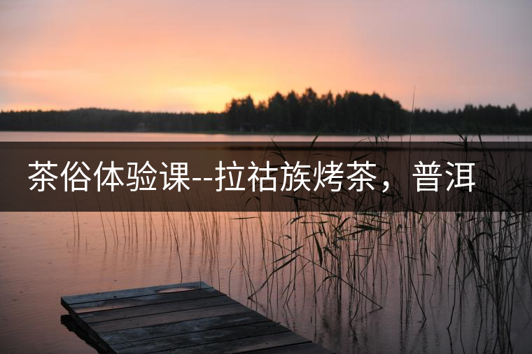 茶俗體驗課--拉祜族烤茶，普洱茶壓餅