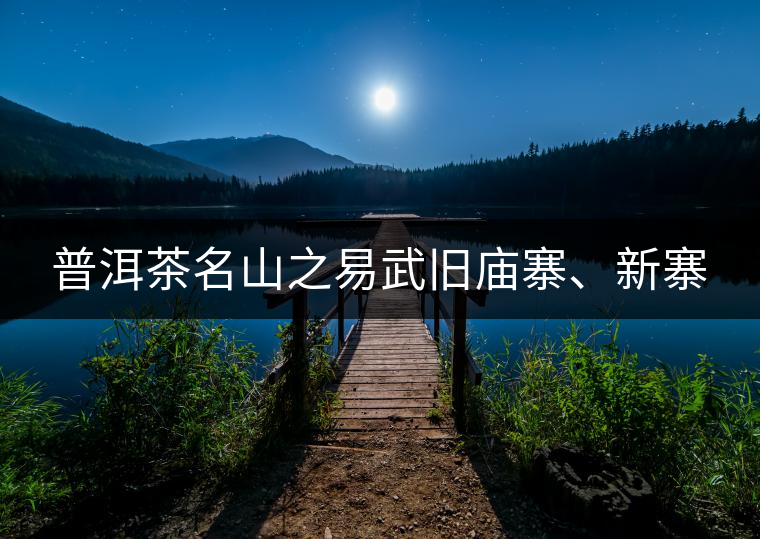 普洱茶名山之易武舊廟寨、新寨