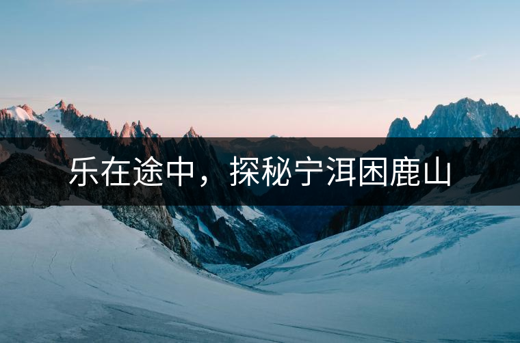 樂在途中，探秘寧洱困鹿山