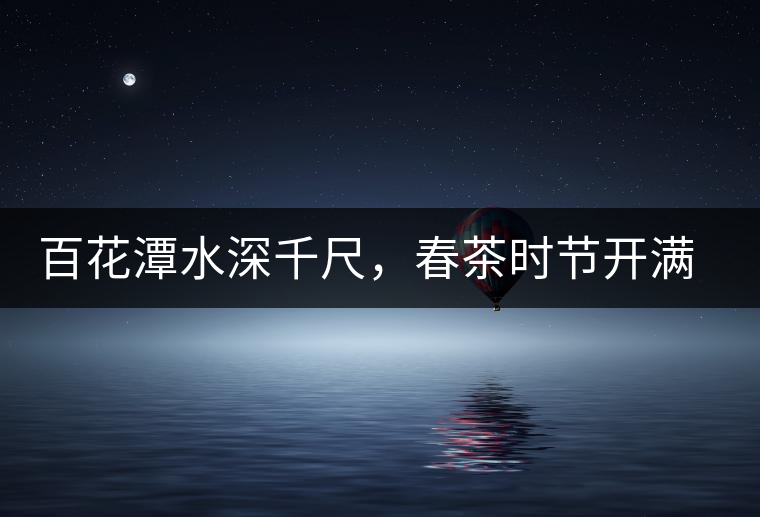 百花潭水深千尺，春茶時(shí)節(jié)開滿山