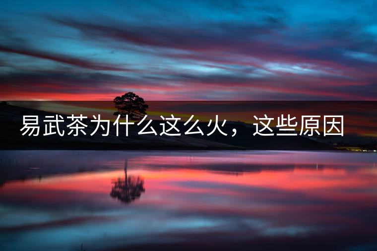 易武茶為什么這么火，這些原因你知道嗎？