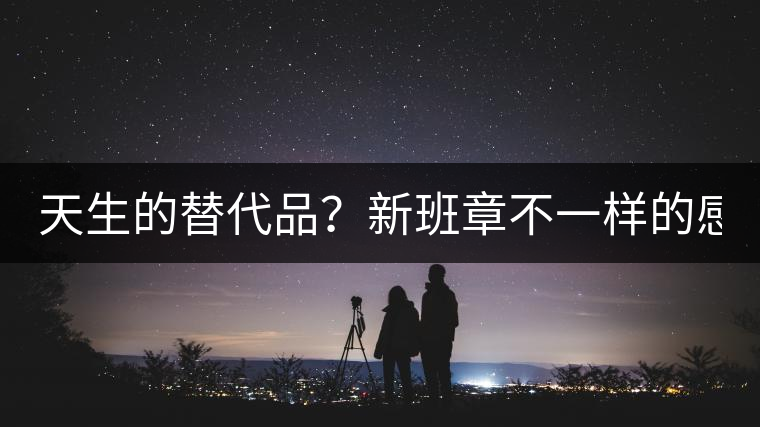 天生的替代品？新班章不一樣的感受風(fēng)格！