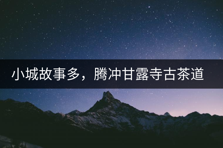 小城故事多，騰沖甘露寺古茶道之行