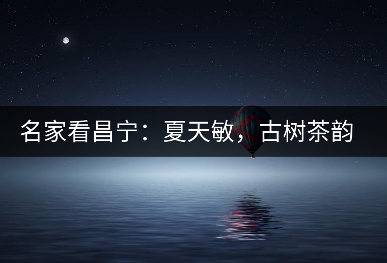 名家看昌寧：夏天敏，古樹茶韻漾胸際