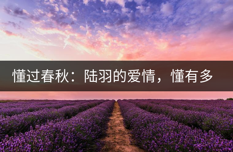 懂過(guò)春秋：陸羽的愛(ài)情，懂有多深愛(ài)就有多沉