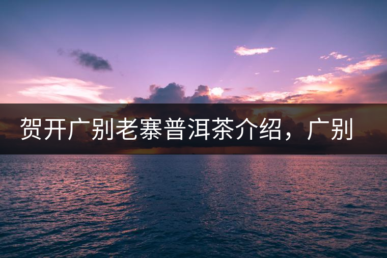 賀開廣別老寨普洱茶介紹，廣別老寨古樹茶口感特點(diǎn)