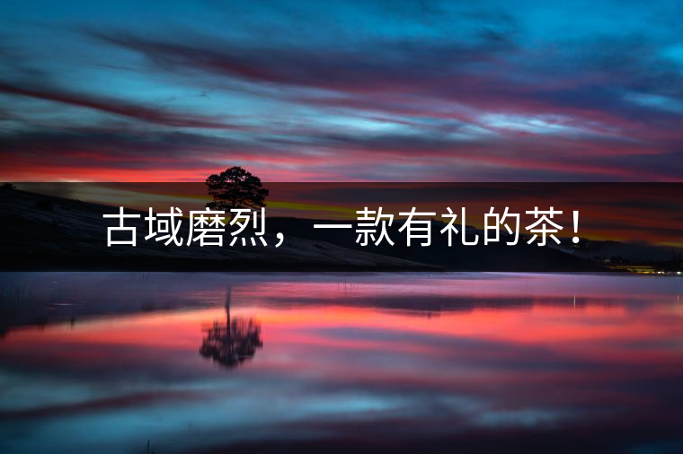 古域磨烈，一款有禮的茶！