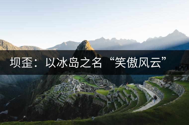 壩歪：以冰島之名“笑傲風(fēng)云”，以山野氣韻“笑看風(fēng)云”