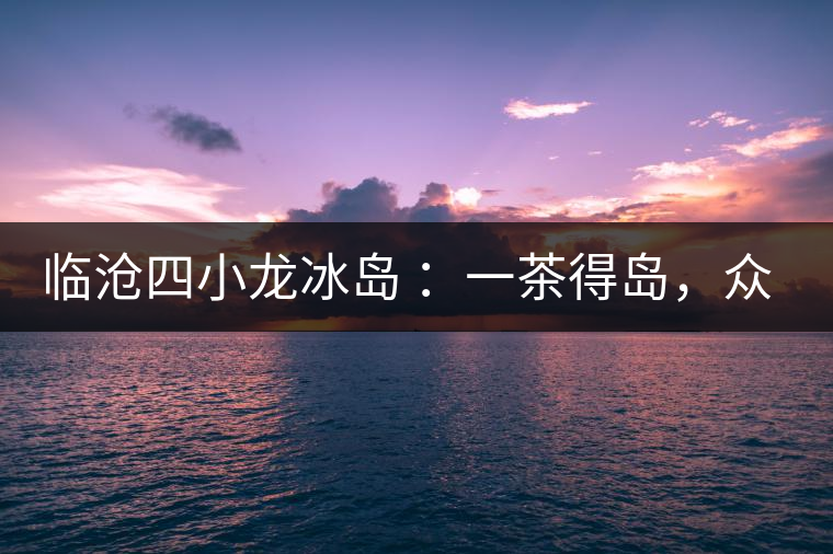 臨滄四小龍冰島 ：一茶得島，眾山皆冰