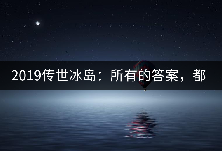 2019傳世冰島：所有的答案，都不在熟悉那條路上！