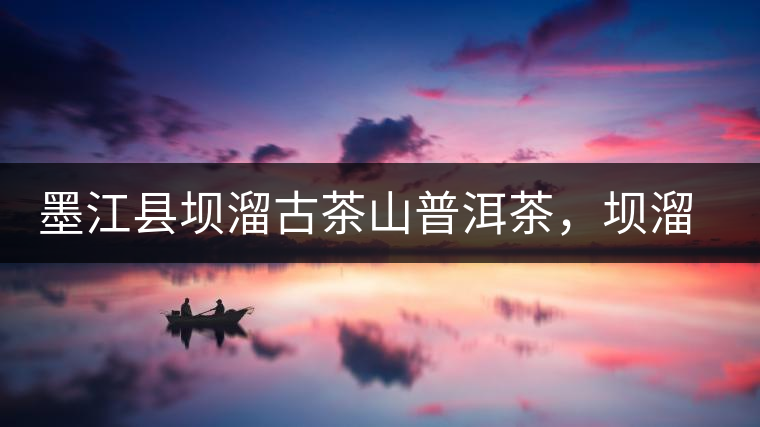 墨江縣壩溜古茶山普洱茶，壩溜古樹茶口感特點(diǎn)