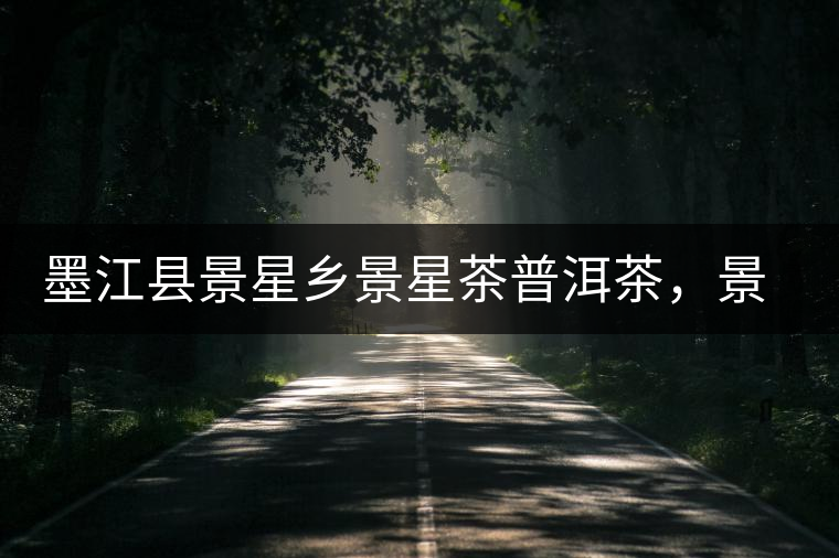 墨江縣景星鄉(xiāng)景星茶普洱茶，景星古樹茶口感特點