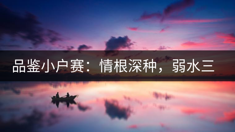 品鑒小戶賽：情根深種，弱水三千我只取一瓢香濃