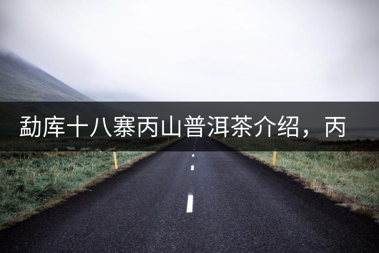 勐庫十八寨丙山普洱茶介紹，丙山古樹茶口感特點