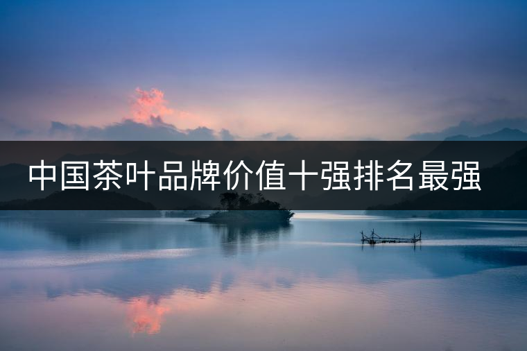 中國(guó)茶葉品牌價(jià)值十強(qiáng)排名最強(qiáng)版？