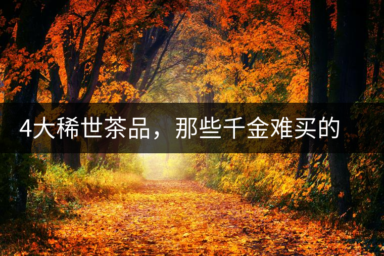 4大稀世茶品，那些千金難買的茶中極品