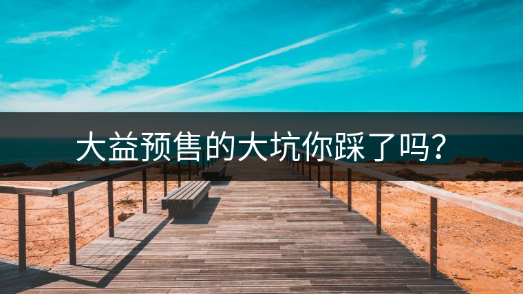 大益預(yù)售的大坑你踩了嗎？