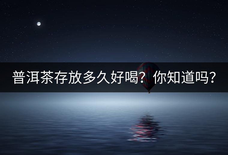 普洱茶存放多久好喝？你知道嗎？