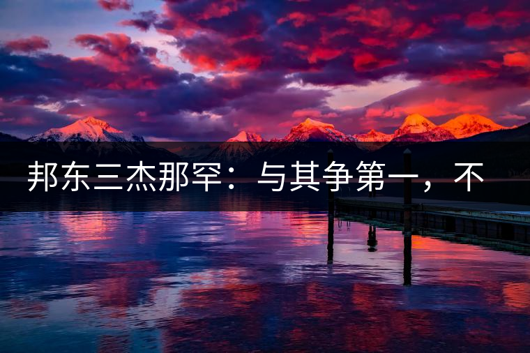 邦東三杰那罕：與其爭(zhēng)第一，不如做唯一