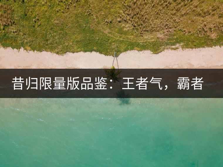 昔歸限量版品鑒：王者氣，霸者韻