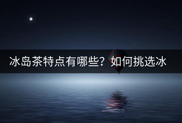 冰島茶特點(diǎn)有哪些？如何挑選冰島茶？
