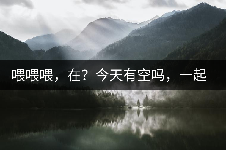 喂喂喂，在？今天有空嗎，一起去喝杯茶…