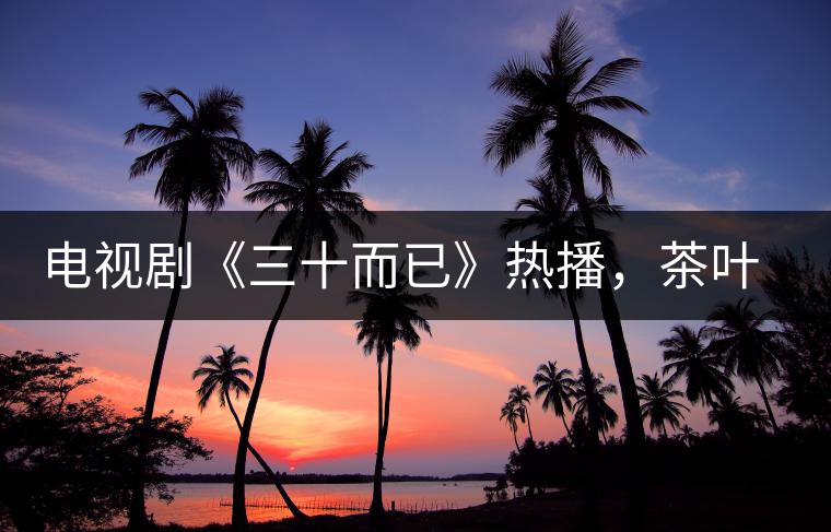 電視劇《三十而已》熱播，茶葉卻莫名其妙地火了