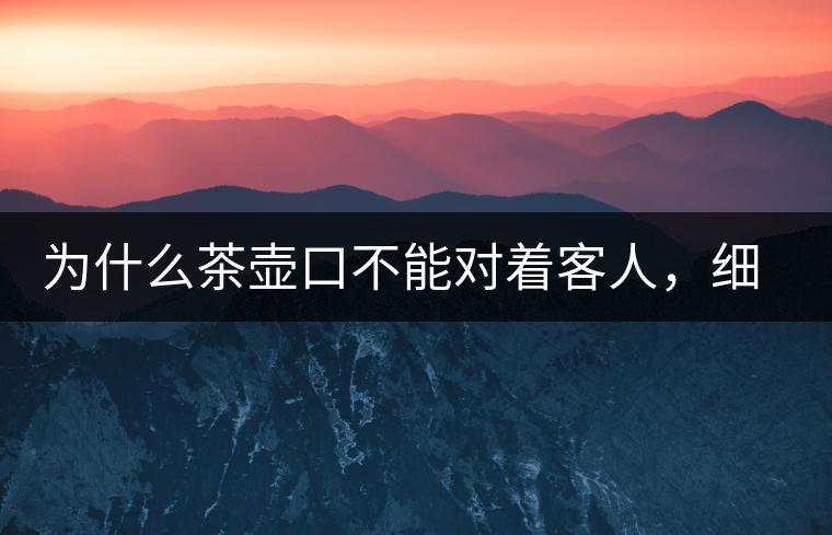 為什么茶壺口不能對(duì)著客人，細(xì)說(shuō)茶桌禮儀