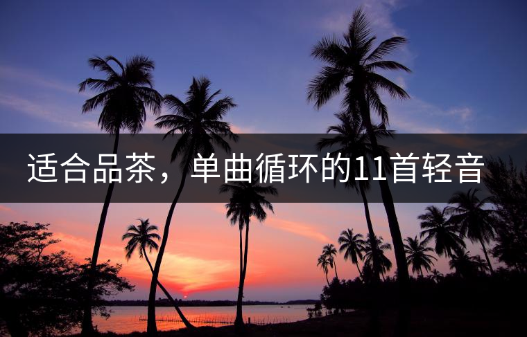 適合品茶，單曲循環(huán)的11首輕音樂，建議收藏