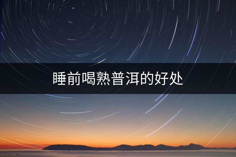 睡前喝熟普洱的好處