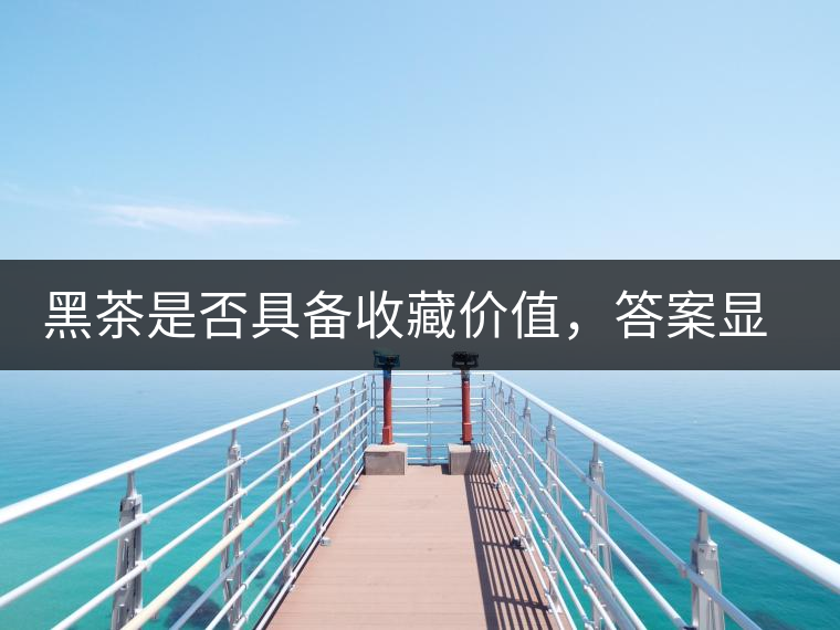 黑茶是否具備收藏價值，答案顯而易見